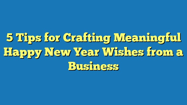 5 Tips for Crafting Meaningful Happy New Year Wishes from a Business