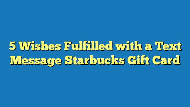 5 Wishes Fulfilled with a Text Message Starbucks Gift Card