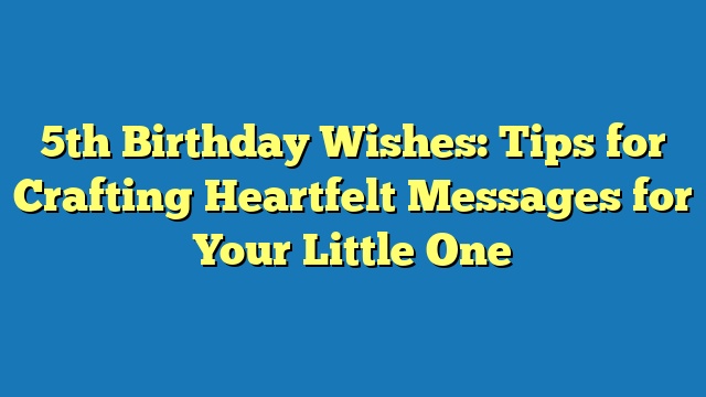 5th Birthday Wishes: Tips for Crafting Heartfelt Messages for Your Little One