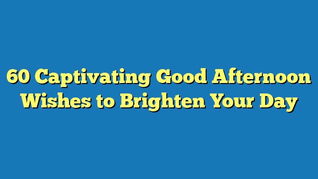 60 Captivating Good Afternoon Wishes to Brighten Your Day
