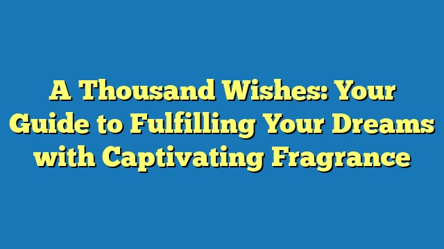 A Thousand Wishes: Your Guide to Fulfilling Your Dreams with Captivating Fragrance