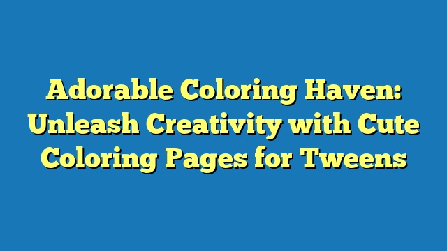 Adorable Coloring Haven: Unleash Creativity with Cute Coloring Pages for Tweens