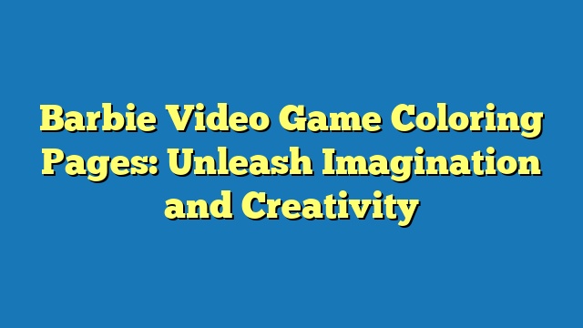Barbie Video Game Coloring Pages: Unleash Imagination and Creativity