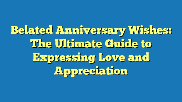 Belated Anniversary Wishes: The Ultimate Guide to Expressing Love and Appreciation