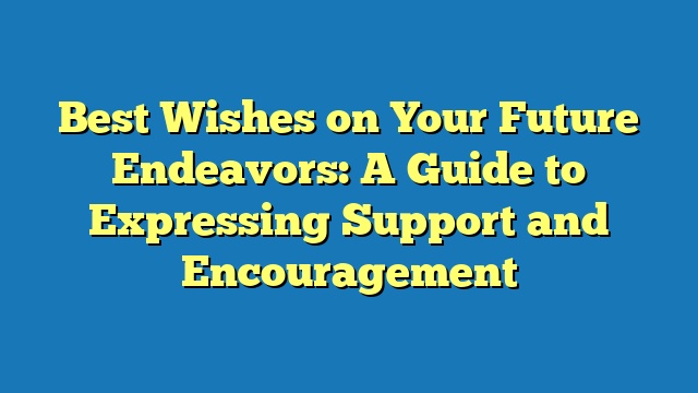 Best Wishes on Your Future Endeavors: A Guide to Expressing Support and Encouragement