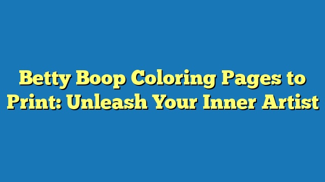 Betty Boop Coloring Pages to Print: Unleash Your Inner Artist