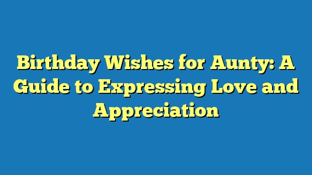 Birthday Wishes for Aunty: A Guide to Expressing Love and Appreciation