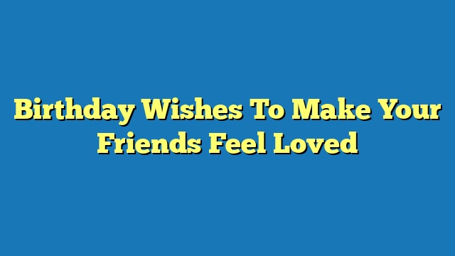Birthday Wishes To Make Your Friends Feel Loved