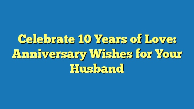 Celebrate 10 Years of Love: Anniversary Wishes for Your Husband