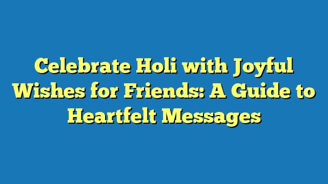 Celebrate Holi with Joyful Wishes for Friends: A Guide to Heartfelt Messages