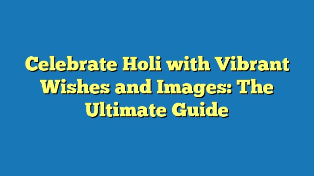Celebrate Holi with Vibrant Wishes and Images: The Ultimate Guide