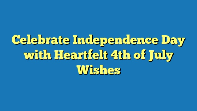 Celebrate Independence Day with Heartfelt 4th of July Wishes