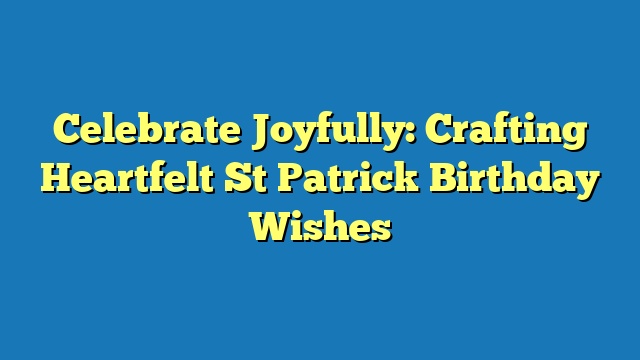 Celebrate Joyfully: Crafting Heartfelt St Patrick Birthday Wishes