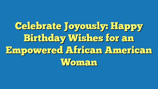 Celebrate Joyously: Happy Birthday Wishes for an Empowered African American Woman