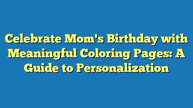Celebrate Mom's Birthday with Meaningful Coloring Pages: A Guide to Personalization