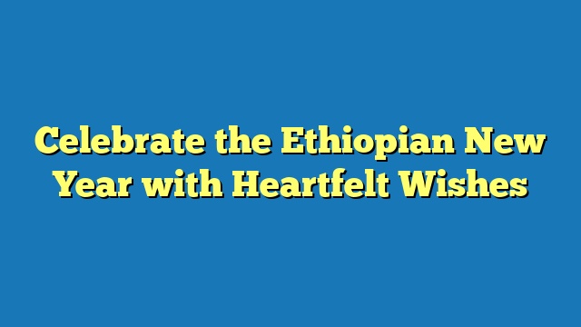 Celebrate the Ethiopian New Year with Heartfelt Wishes