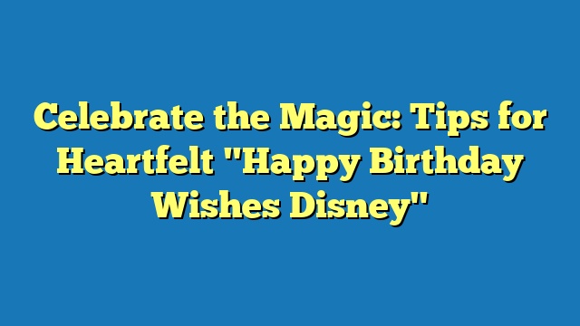 Celebrate the Magic: Tips for Heartfelt "Happy Birthday Wishes Disney"