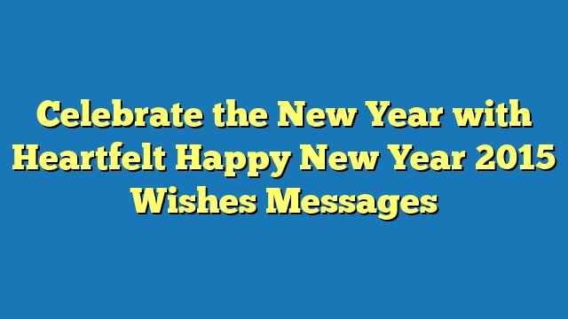 Celebrate the New Year with Heartfelt Happy New Year 2015 Wishes Messages