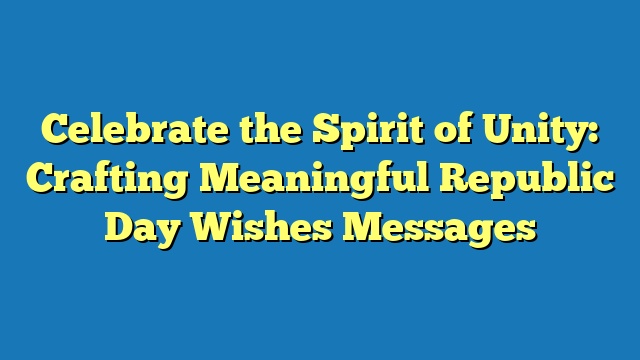 Celebrate the Spirit of Unity: Crafting Meaningful Republic Day Wishes Messages