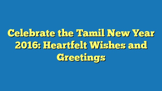 Celebrate the Tamil New Year 2016: Heartfelt Wishes and Greetings
