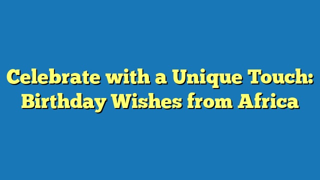 Celebrate with a Unique Touch: Birthday Wishes from Africa