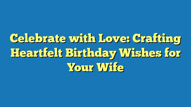 Celebrate with Love: Crafting Heartfelt Birthday Wishes for Your Wife