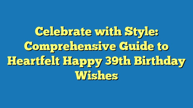 Celebrate with Style: Comprehensive Guide to Heartfelt Happy 39th Birthday Wishes