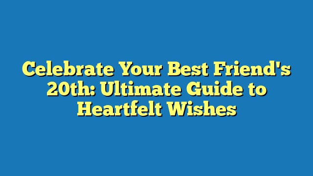 Celebrate Your Best Friend's 20th: Ultimate Guide to Heartfelt Wishes