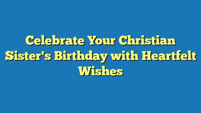 Celebrate Your Christian Sister's Birthday with Heartfelt Wishes