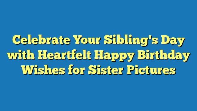Celebrate Your Sibling's Day with Heartfelt Happy Birthday Wishes for Sister Pictures