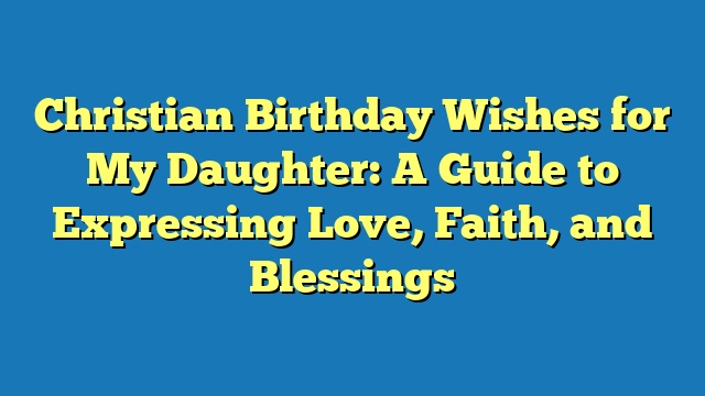 Christian Birthday Wishes for My Daughter: A Guide to Expressing Love, Faith, and Blessings