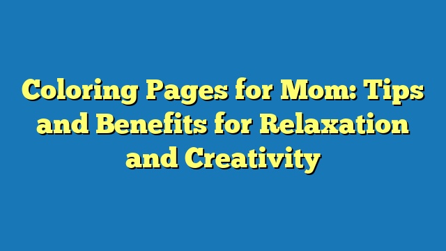 Coloring Pages for Mom: Tips and Benefits for Relaxation and Creativity