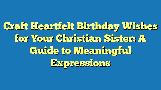 Craft Heartfelt Birthday Wishes for Your Christian Sister: A Guide to Meaningful Expressions
