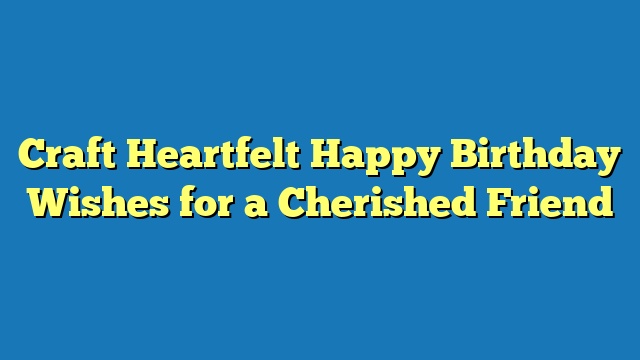 Craft Heartfelt Happy Birthday Wishes for a Cherished Friend