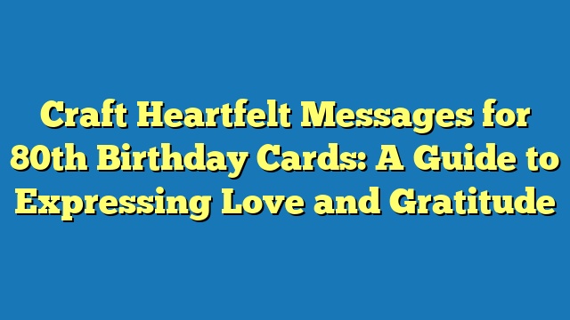 Craft Heartfelt Messages for 80th Birthday Cards: A Guide to Expressing Love and Gratitude