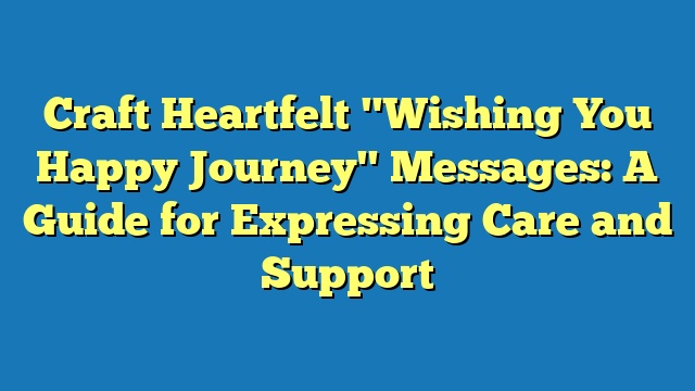 Craft Heartfelt "Wishing You Happy Journey" Messages: A Guide for Expressing Care and Support