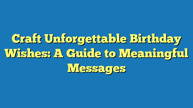 Craft Unforgettable Birthday Wishes: A Guide to Meaningful Messages