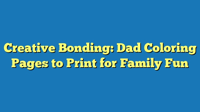 Creative Bonding: Dad Coloring Pages to Print for Family Fun