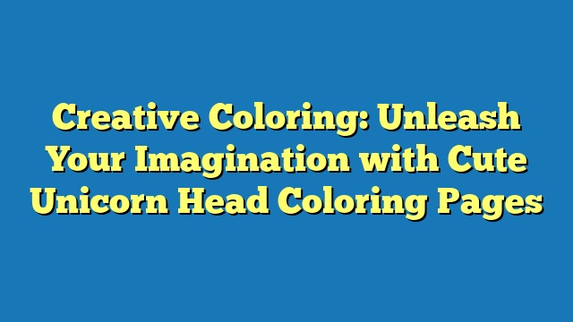 Creative Coloring: Unleash Your Imagination with Cute Unicorn Head Coloring Pages