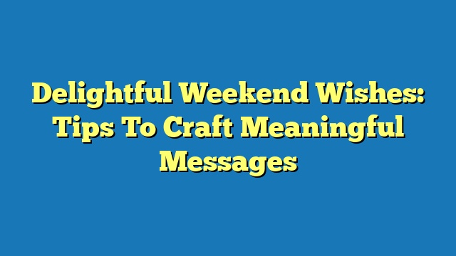 Delightful Weekend Wishes: Tips To Craft Meaningful Messages
