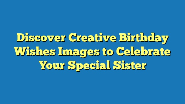 Discover Creative Birthday Wishes Images to Celebrate Your Special Sister