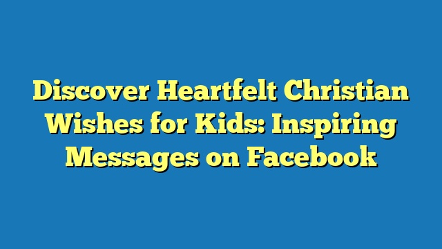 Discover Heartfelt Christian Wishes for Kids: Inspiring Messages on Facebook