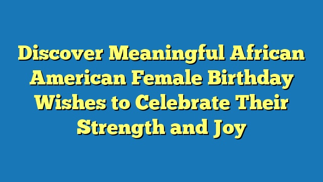 Discover Meaningful African American Female Birthday Wishes to Celebrate Their Strength and Joy