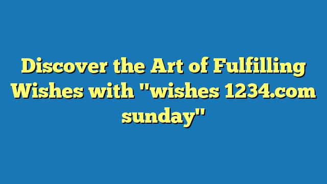 Discover the Art of Fulfilling Wishes with "wishes 1234.com sunday"