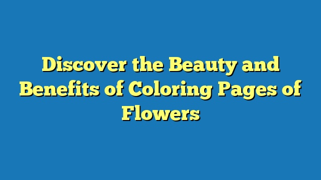Discover the Beauty and Benefits of Coloring Pages of Flowers