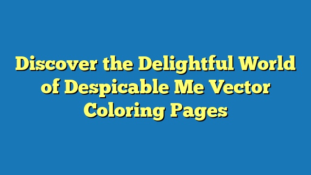 Discover the Delightful World of Despicable Me Vector Coloring Pages