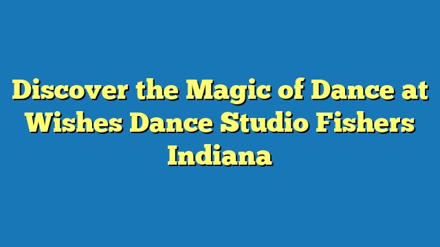 Discover the Magic of Dance at Wishes Dance Studio Fishers Indiana