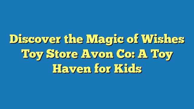 Discover the Magic of Wishes Toy Store Avon Co: A Toy Haven for Kids
