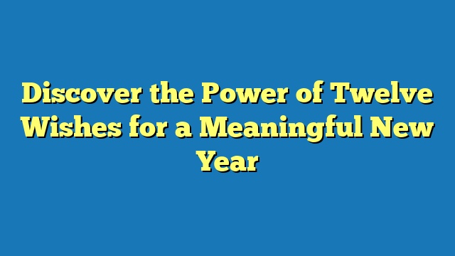 Discover the Power of Twelve Wishes for a Meaningful New Year