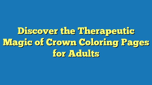 Discover the Therapeutic Magic of Crown Coloring Pages for Adults
